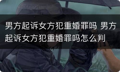 男方起诉女方犯重婚罪吗 男方起诉女方犯重婚罪吗怎么判