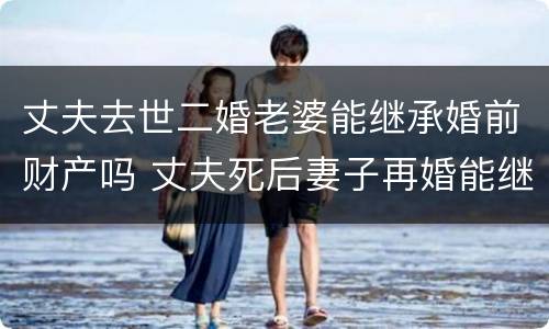 丈夫去世二婚老婆能继承婚前财产吗 丈夫死后妻子再婚能继续丈夫遗产吗