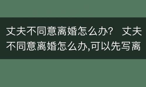 丈夫不同意离婚怎么办？ 丈夫不同意离婚怎么办,可以先写离婚协议吗?