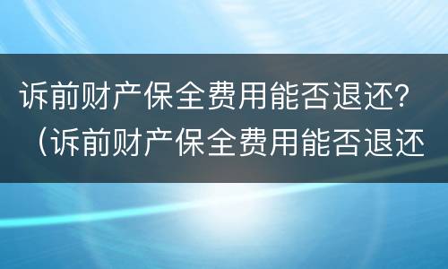 诉前财产保全费用能否退还？（诉前财产保全费用能否退还法院）