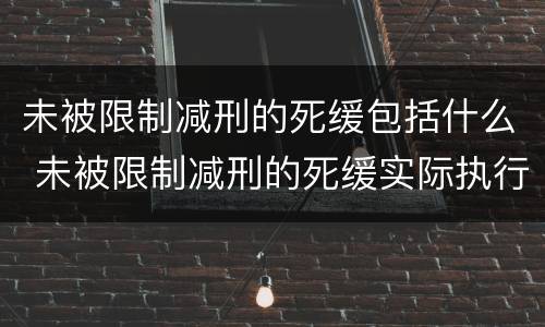 未被限制减刑的死缓包括什么 未被限制减刑的死缓实际执行期限
