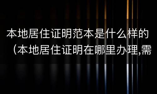 本地居住证明范本是什么样的（本地居住证明在哪里办理,需要什么证件）