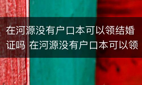 在河源没有户口本可以领结婚证吗 在河源没有户口本可以领结婚证吗
