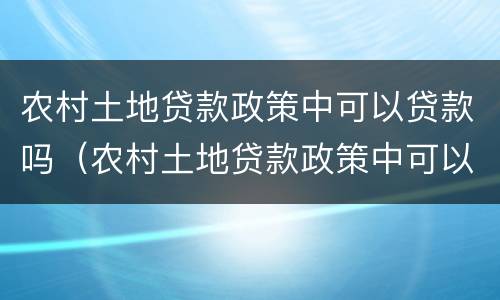 农村土地贷款政策中可以贷款吗（农村土地贷款政策中可以贷款吗现在）