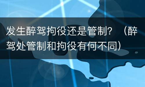 发生醉驾拘役还是管制？（醉驾处管制和拘役有何不同）