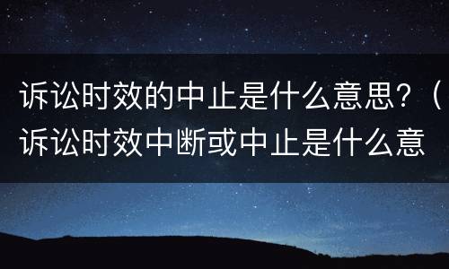 诉讼时效的中止是什么意思?（诉讼时效中断或中止是什么意思?）