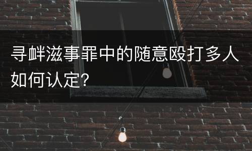 寻衅滋事罪中的随意殴打多人如何认定？
