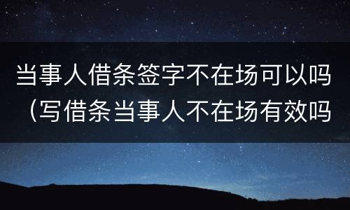 当事人借条签字不在场可以吗（写借条当事人不在场有效吗）