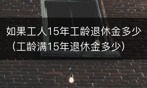 如果工人15年工龄退休金多少（工龄满15年退休金多少）