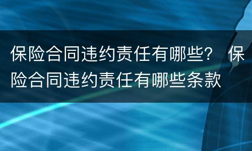 保险合同违约责任有哪些？ 保险合同违约责任有哪些条款