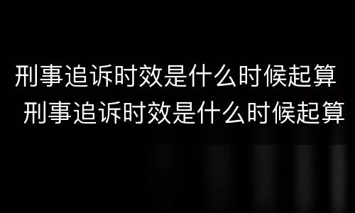 刑事追诉时效是什么时候起算 刑事追诉时效是什么时候起算的