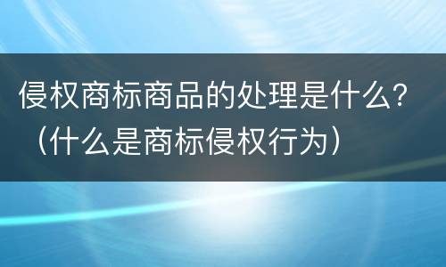 侵权商标商品的处理是什么？（什么是商标侵权行为）