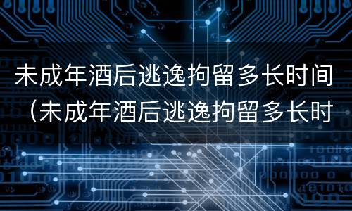 未成年酒后逃逸拘留多长时间（未成年酒后逃逸拘留多长时间能出来）