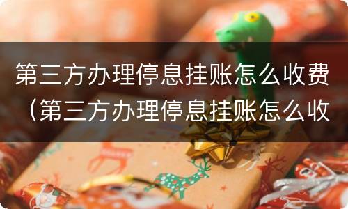 第三方办理停息挂账怎么收费（第三方办理停息挂账怎么收费的）