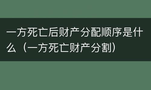 一方死亡后财产分配顺序是什么（一方死亡财产分割）