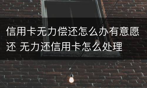 信用卡无力偿还怎么办有意愿还 无力还信用卡怎么处理