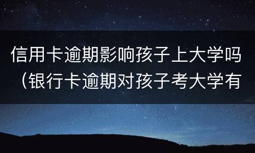 信用卡逾期影响孩子上大学吗（银行卡逾期对孩子考大学有影响吗）
