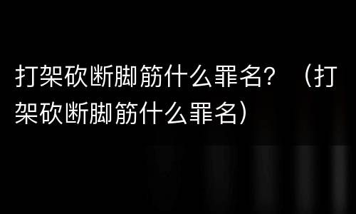 打架砍断脚筋什么罪名？（打架砍断脚筋什么罪名）