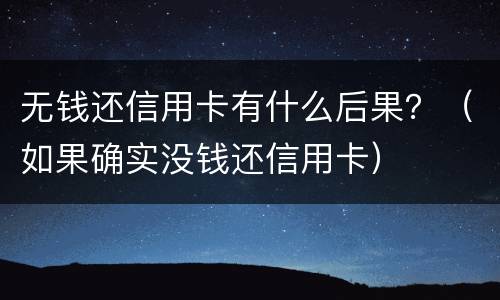 无钱还信用卡有什么后果？（如果确实没钱还信用卡）