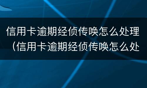 信用卡逾期经侦传唤怎么处理（信用卡逾期经侦传唤怎么处理的）
