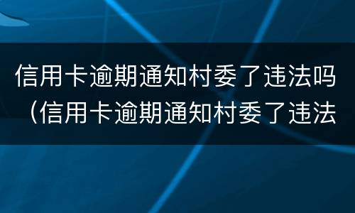 信用卡逾期通知村委了违法吗（信用卡逾期通知村委了违法吗怎么处理）