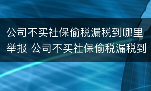公司不买社保偷税漏税到哪里举报 公司不买社保偷税漏税到哪里举报电话