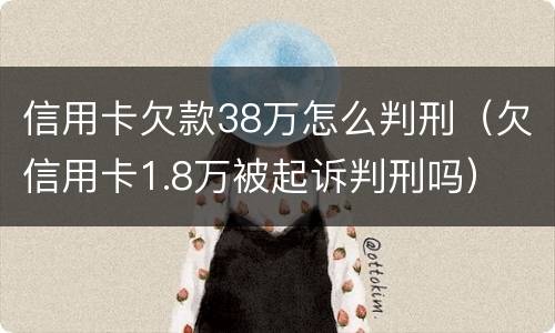信用卡欠款38万怎么判刑（欠信用卡1.8万被起诉判刑吗）