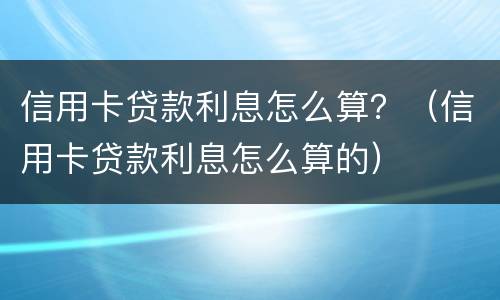信用卡贷款利息怎么算？（信用卡贷款利息怎么算的）