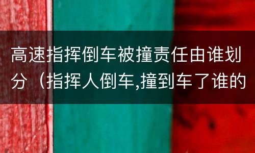 高速指挥倒车被撞责任由谁划分（指挥人倒车,撞到车了谁的责任）