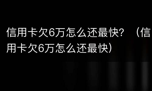 信用卡欠6万怎么还最快？（信用卡欠6万怎么还最快）