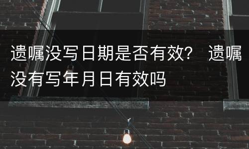 遗嘱没写日期是否有效？ 遗嘱没有写年月日有效吗