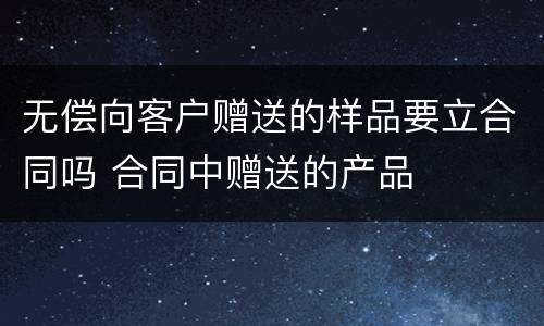 无偿向客户赠送的样品要立合同吗 合同中赠送的产品