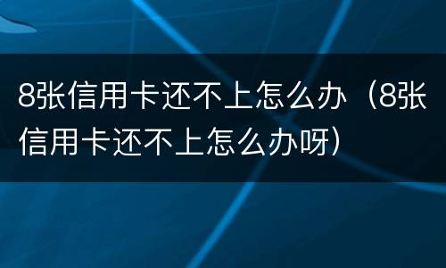 8张信用卡还不上怎么办（8张信用卡还不上怎么办呀）