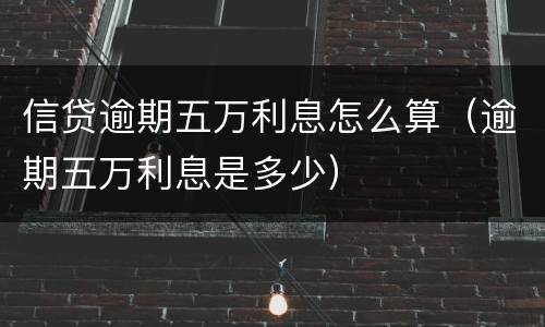 信贷逾期五万利息怎么算（逾期五万利息是多少）