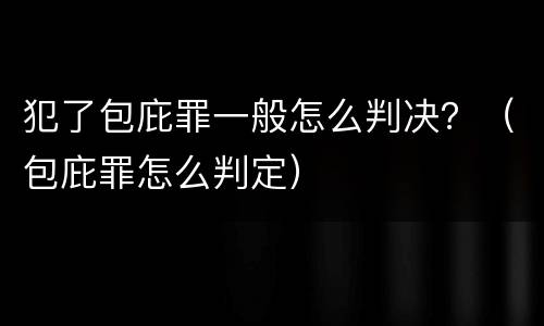 犯了包庇罪一般怎么判决？（包庇罪怎么判定）