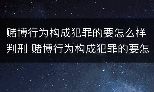 赌博行为构成犯罪的要怎么样判刑 赌博行为构成犯罪的要怎么样判刑呢