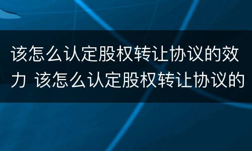 该怎么认定股权转让协议的效力 该怎么认定股权转让协议的效力问题