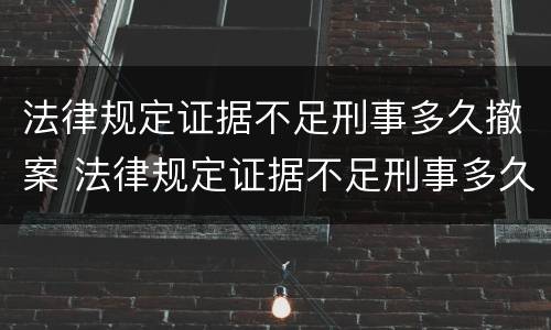 法律规定证据不足刑事多久撤案 法律规定证据不足刑事多久撤案呢