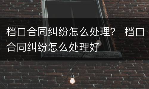 档口合同纠纷怎么处理？ 档口合同纠纷怎么处理好