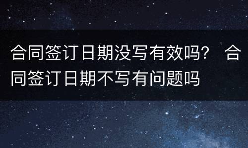 合同签订日期没写有效吗？ 合同签订日期不写有问题吗