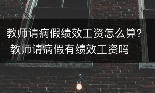 教师请病假绩效工资怎么算？ 教师请病假有绩效工资吗