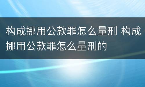 构成挪用公款罪怎么量刑 构成挪用公款罪怎么量刑的