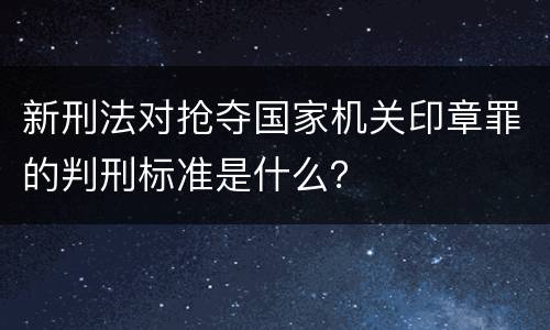 新刑法对抢夺国家机关印章罪的判刑标准是什么？