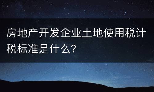 房地产开发企业土地使用税计税标准是什么？