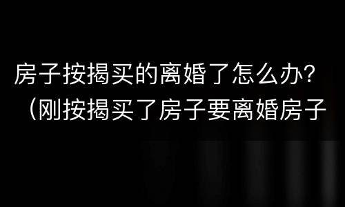 房子按揭买的离婚了怎么办？（刚按揭买了房子要离婚房子怎么处理）