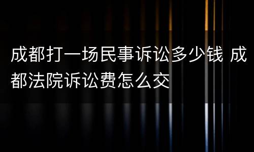 成都打一场民事诉讼多少钱 成都法院诉讼费怎么交