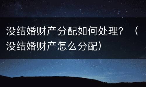 没结婚财产分配如何处理？（没结婚财产怎么分配）
