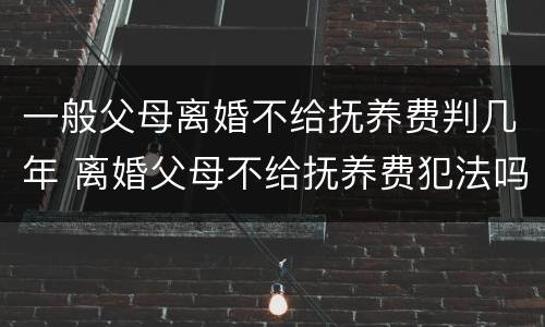 一般父母离婚不给抚养费判几年 离婚父母不给抚养费犯法吗