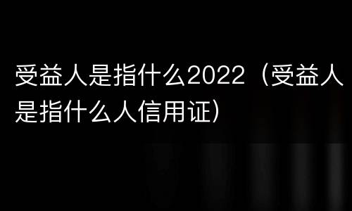 受益人是指什么2022（受益人是指什么人信用证）