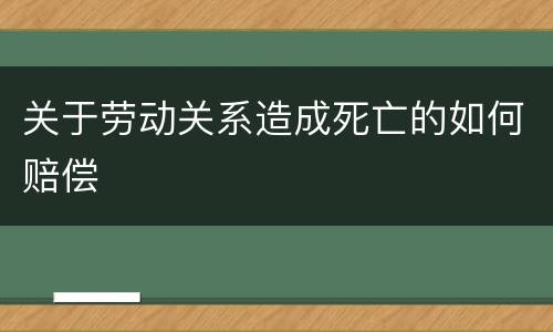 关于劳动关系造成死亡的如何赔偿